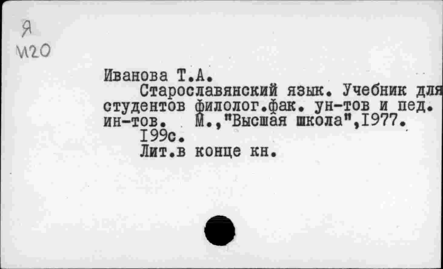 ﻿я
\Л20
Иванова Т.А.
Старославянский язык. Учебник дл студентов Филолог.фак. ун-тов и пед. ин-тов. м.,"Высшая школа",1977.
199с.
Лит.в конце кн.